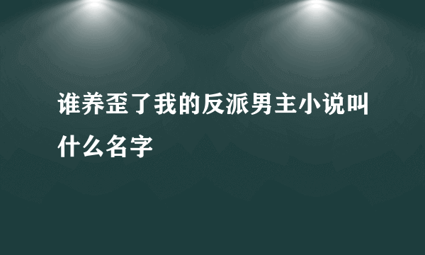 谁养歪了我的反派男主小说叫什么名字