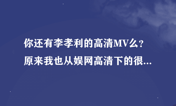 你还有李孝利的高清MV么？原来我也从娱网高清下的很多，不过硬盘突然坏了数据丢了，那个网站现在也用不了。