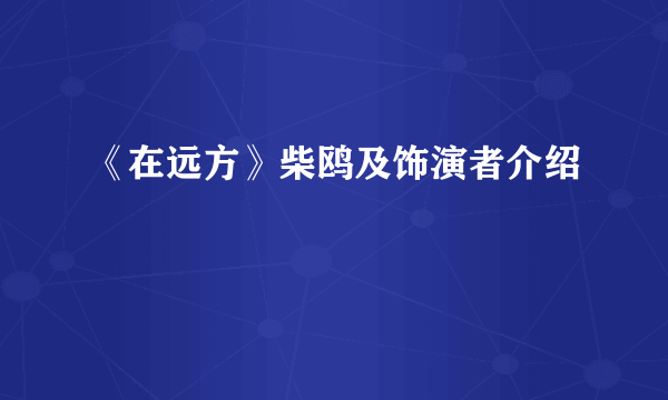 《在远方》柴鸥及饰演者介绍