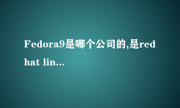 Fedora9是哪个公司的,是redhat linux9之后的新版本吗