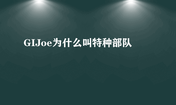 GIJoe为什么叫特种部队