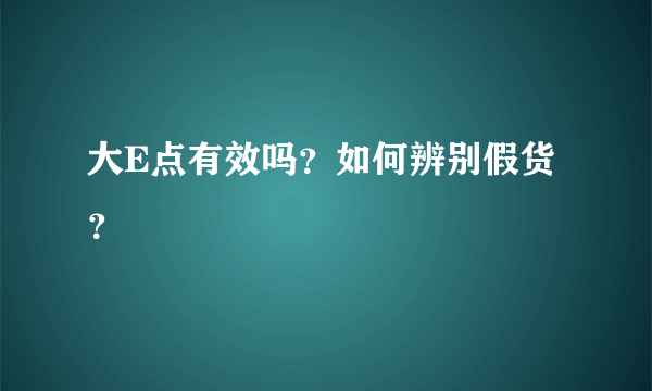 大E点有效吗？如何辨别假货？