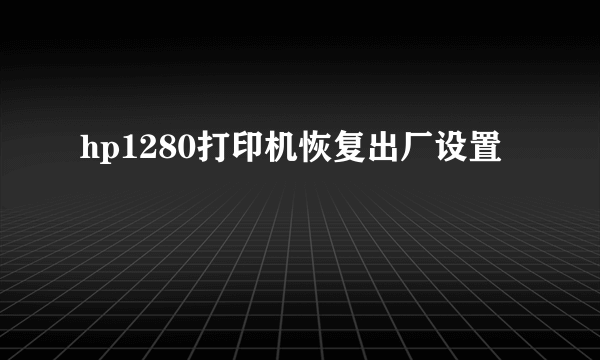 hp1280打印机恢复出厂设置