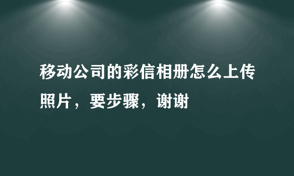 移动公司的彩信相册怎么上传照片，要步骤，谢谢