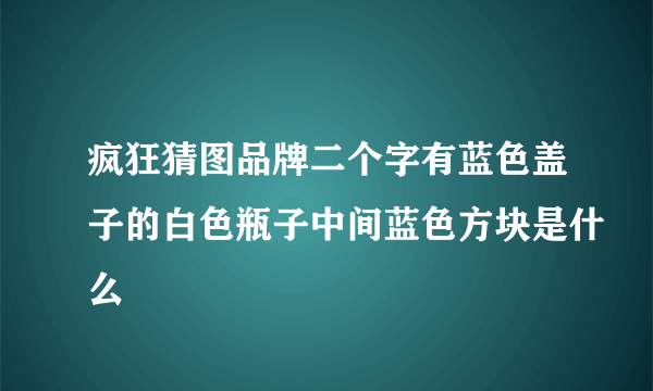 疯狂猜图品牌二个字有蓝色盖子的白色瓶子中间蓝色方块是什么