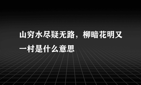 山穷水尽疑无路，柳暗花明又一村是什么意思