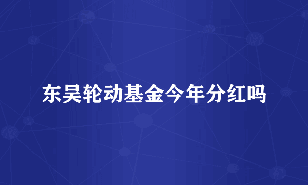 东吴轮动基金今年分红吗