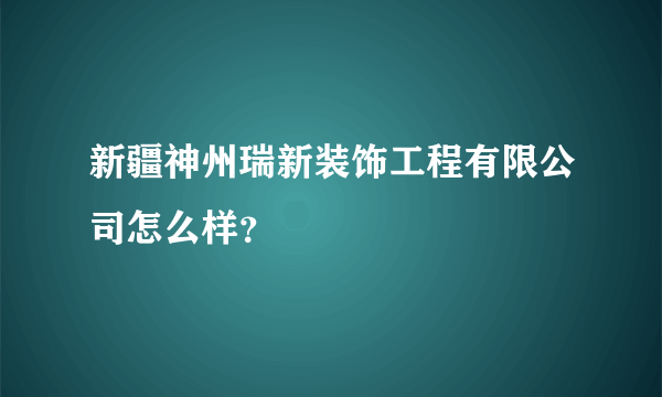 新疆神州瑞新装饰工程有限公司怎么样？