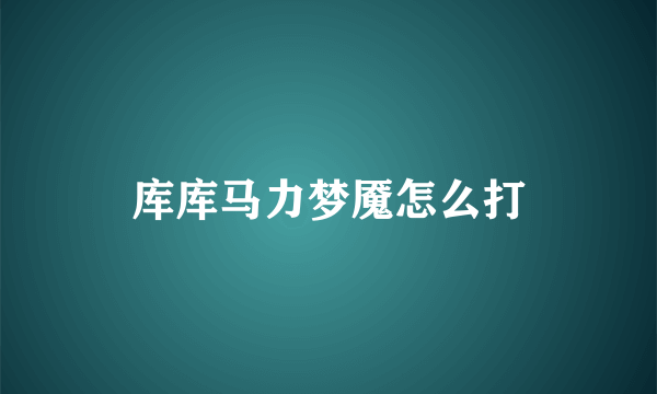 库库马力梦魇怎么打