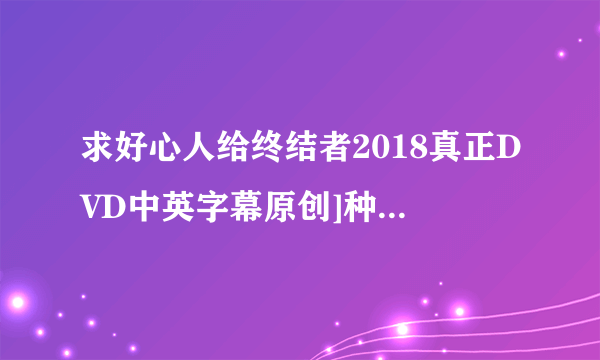 求好心人给终结者2018真正DVD中英字幕原创]种子下载，谢谢