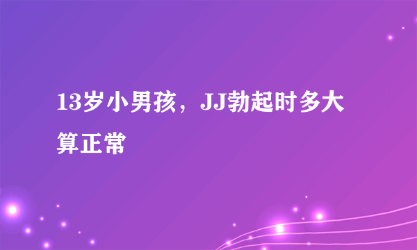 13岁小男孩，JJ勃起时多大算正常