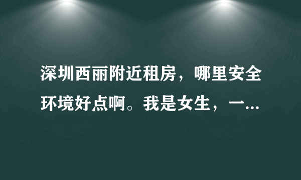 深圳西丽附近租房，哪里安全环境好点啊。我是女生，一个人住。价格1000左右，都可以接受。