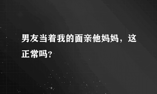 男友当着我的面亲他妈妈，这正常吗？