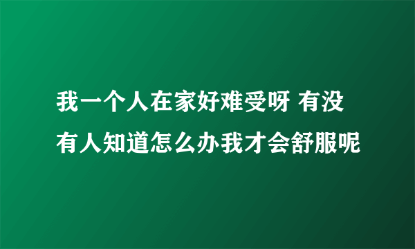 我一个人在家好难受呀 有没有人知道怎么办我才会舒服呢