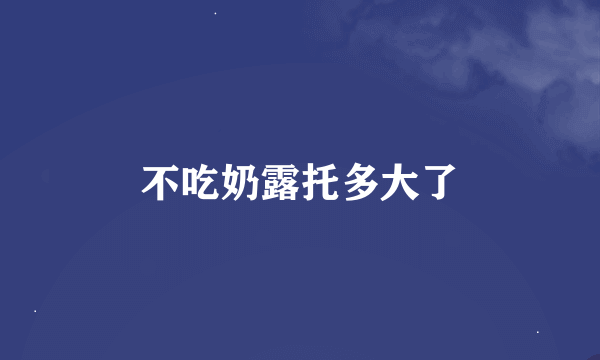 不吃奶露托多大了