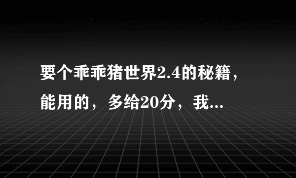 要个乖乖猪世界2.4的秘籍，能用的，多给20分，我家的乖乖猪世界只能用着一个版本，快点