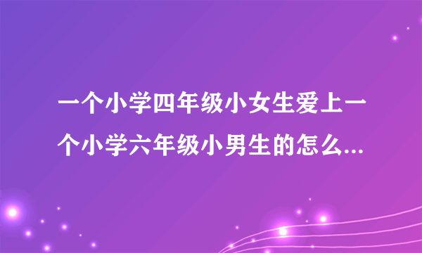 一个小学四年级小女生爱上一个小学六年级小男生的怎么办？我每天都悄悄的去偷看他 我不知怎么动了情？咋办