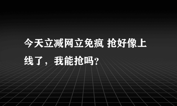 今天立减网立免疯 抢好像上线了，我能抢吗？