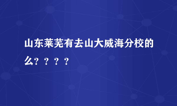 山东莱芜有去山大威海分校的么？？？？