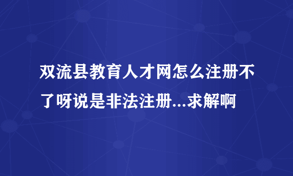 双流县教育人才网怎么注册不了呀说是非法注册...求解啊