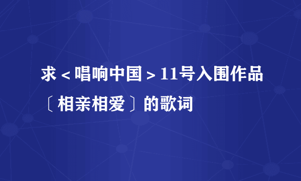 求＜唱响中国＞11号入围作品〔相亲相爱〕的歌词