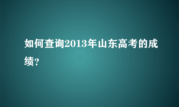 如何查询2013年山东高考的成绩？