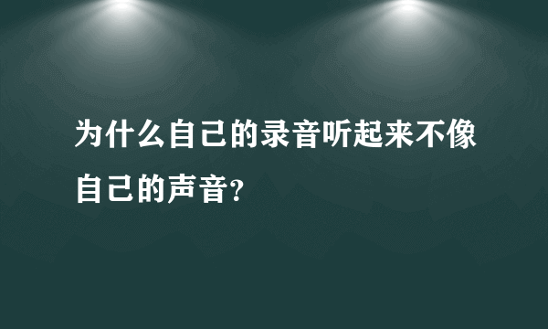 为什么自己的录音听起来不像自己的声音？