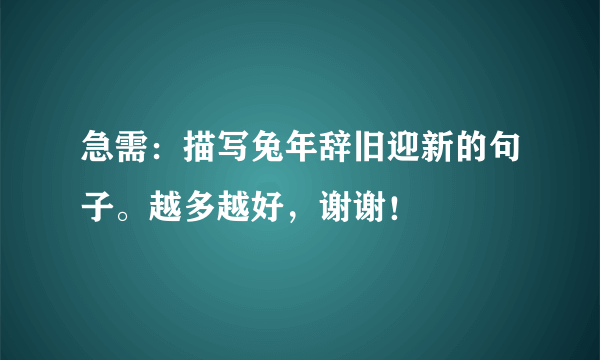 急需：描写兔年辞旧迎新的句子。越多越好，谢谢！