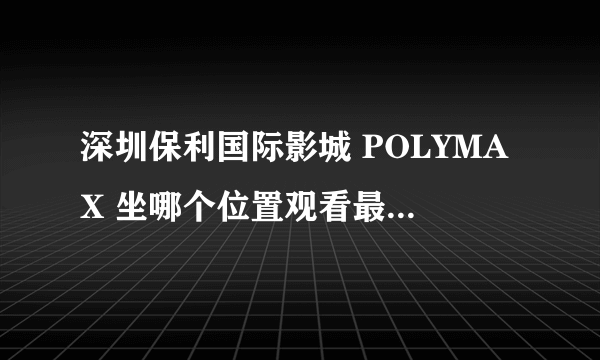 深圳保利国际影城 POLYMAX 坐哪个位置观看最好？ 请观看过的进来回答，谢谢！