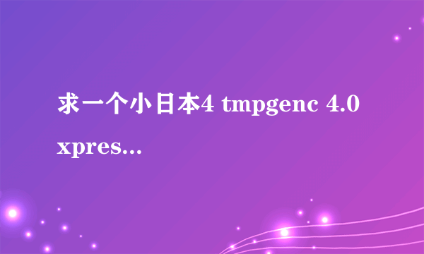 求一个小日本4 tmpgenc 4.0 xpress win7 32位或者小日本5 win7 32位 能用的