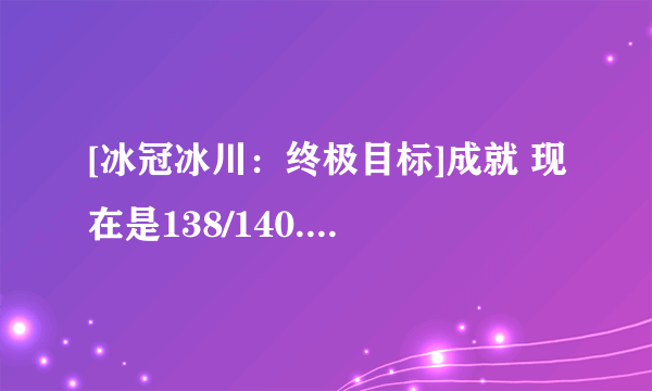 [冰冠冰川：终极目标]成就 现在是138/140. 最后俩！