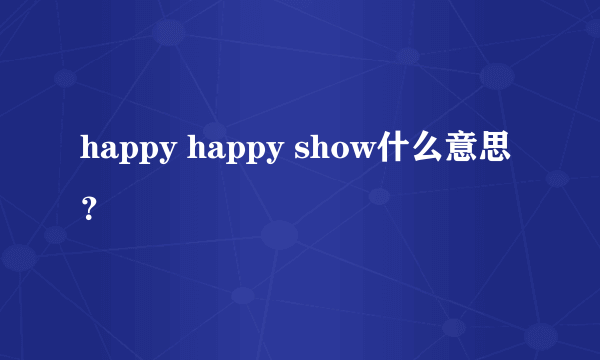 happy happy show什么意思？