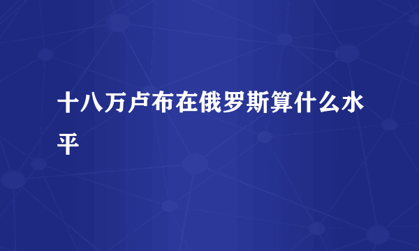 十八万卢布在俄罗斯算什么水平