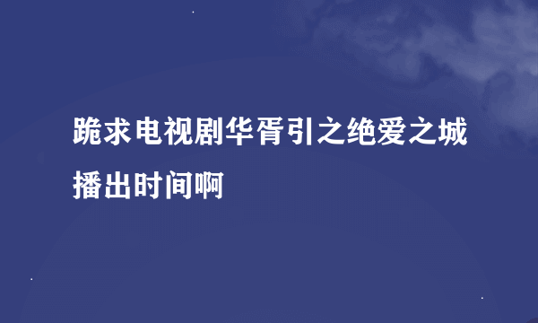 跪求电视剧华胥引之绝爱之城播出时间啊