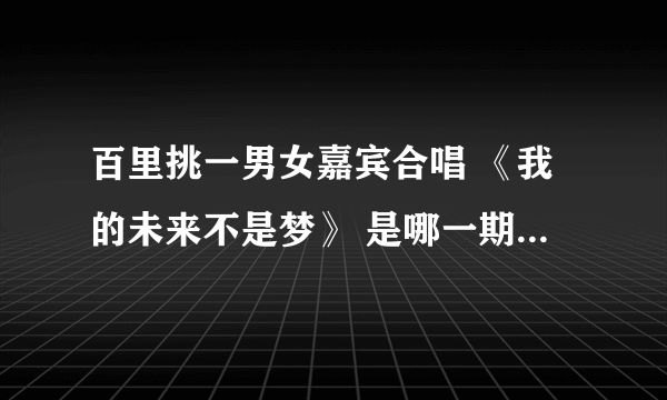 百里挑一男女嘉宾合唱 《我的未来不是梦》 是哪一期?就是百里的女嘉宾和谁能的男嘉宾一起的