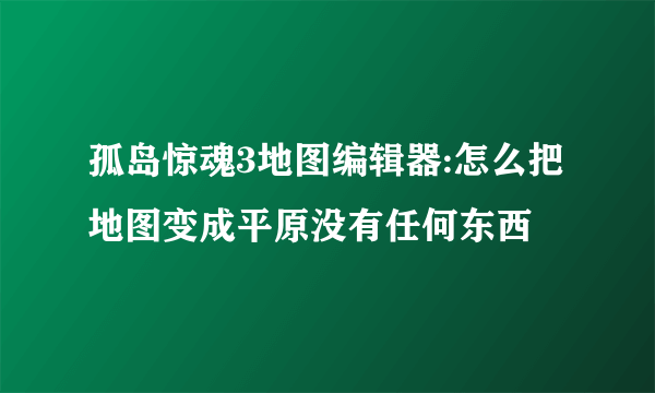 孤岛惊魂3地图编辑器:怎么把地图变成平原没有任何东西