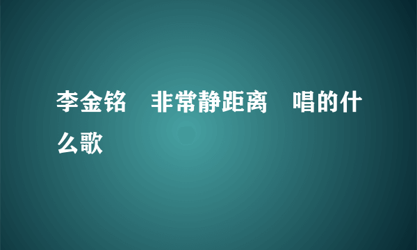 李金铭　非常静距离　唱的什么歌