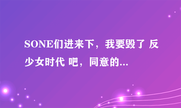 SONE们进来下，我要毁了 反少女时代 吧，同意的一起来帮个忙