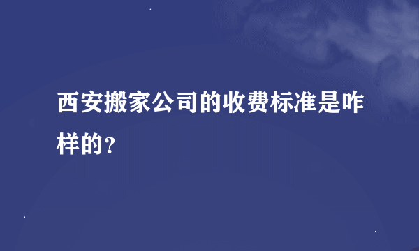 西安搬家公司的收费标准是咋样的？