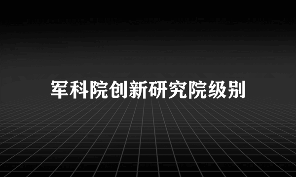 军科院创新研究院级别