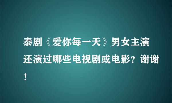 泰剧《爱你每一天》男女主演还演过哪些电视剧或电影？谢谢！