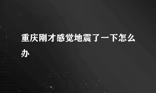 重庆刚才感觉地震了一下怎么办