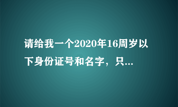 请给我一个2020年16周岁以下身份证号和名字，只为了帮弟弟戒网瘾，另一方面我的账号也不玩游戏了