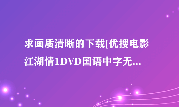 求画质清晰的下载[优搜电影江湖情1DVD国语中字无水印种子的网址有发必采纳