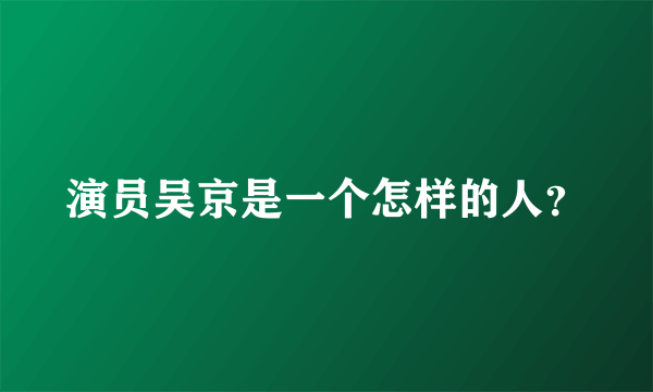 演员吴京是一个怎样的人？