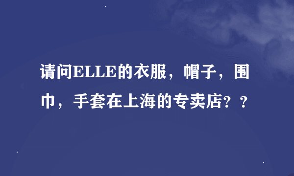 请问ELLE的衣服，帽子，围巾，手套在上海的专卖店？？