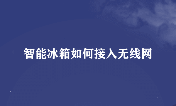 智能冰箱如何接入无线网