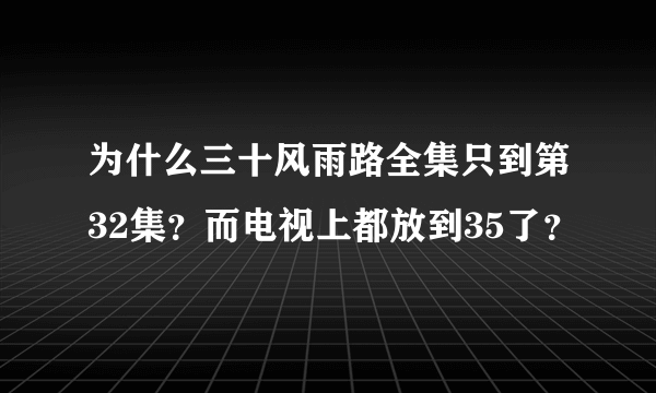 为什么三十风雨路全集只到第32集？而电视上都放到35了？