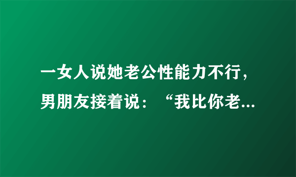 一女人说她老公性能力不行，男朋友接着说：“我比你老公强，要不咱俩试试。”