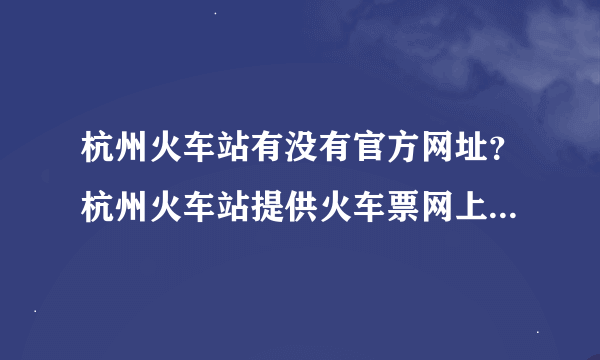 杭州火车站有没有官方网址？杭州火车站提供火车票网上预定的服务吗？请提供具体的网址和方法。